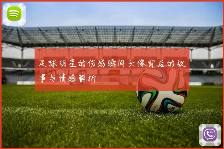 足球明星的伤感瞬间头像背后的故事与情感解析