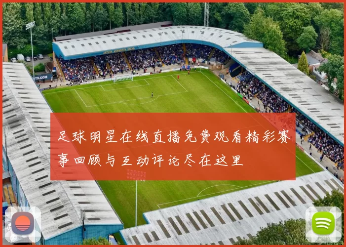 足球明星在线直播免费观看精彩赛事回顾与互动评论尽在这里