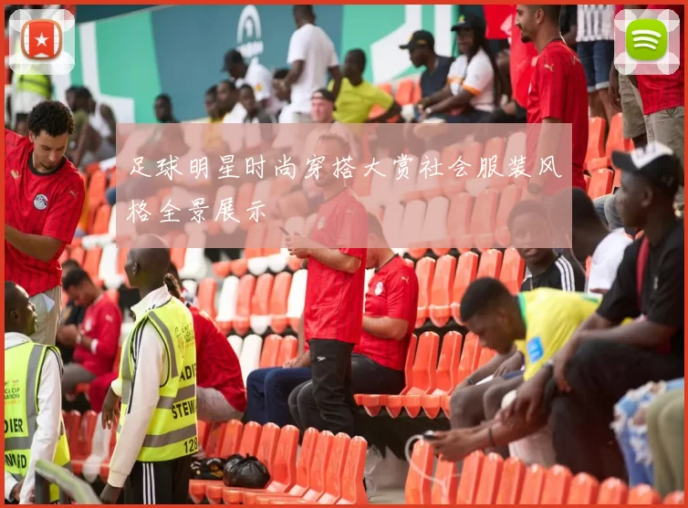 足球明星时尚穿搭大赏社会服装风格全景展示