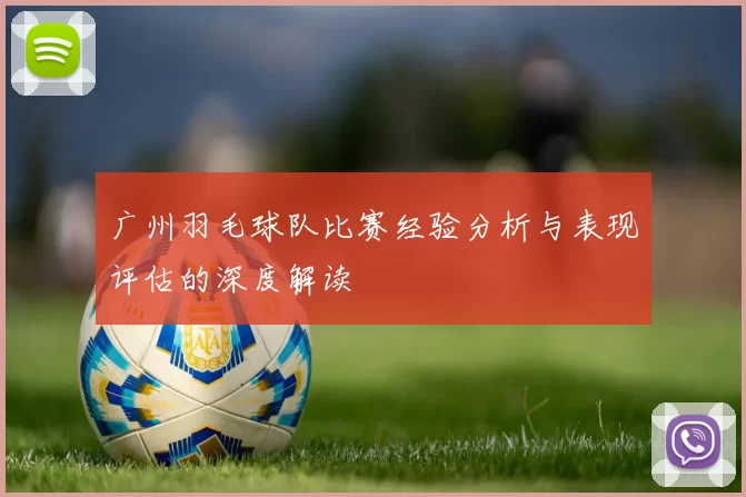 广州羽毛球队比赛经验分析与表现评估的深度解读