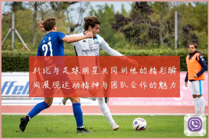 科比与足球明星共同训练的精彩瞬间展现运动精神与团队合作的魅力