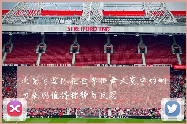 北京飞盘队在世界街舞大赛中的耐力表现值得称赞与反思