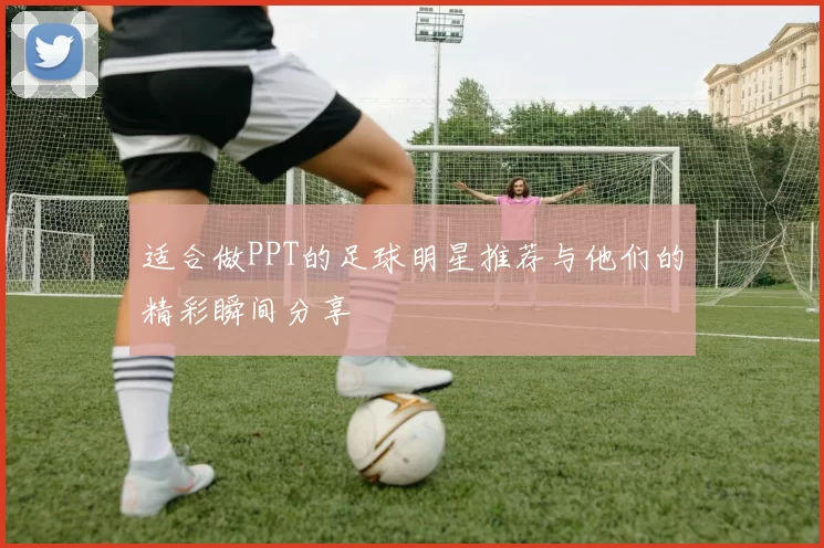 适合做PPT的足球明星推荐与他们的精彩瞬间分享