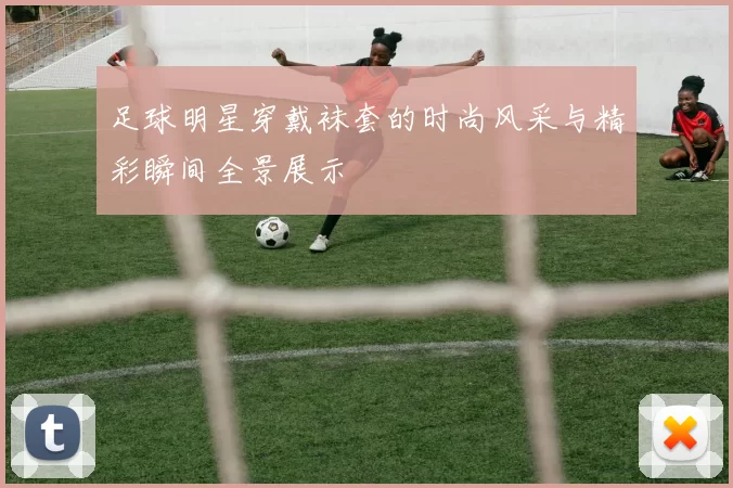 足球明星穿戴袜套的时尚风采与精彩瞬间全景展示