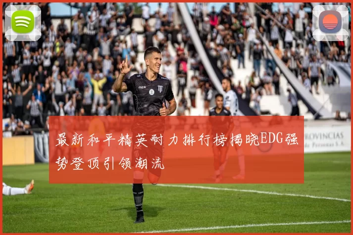最新和平精英耐力排行榜揭晓EDG强势登顶引领潮流