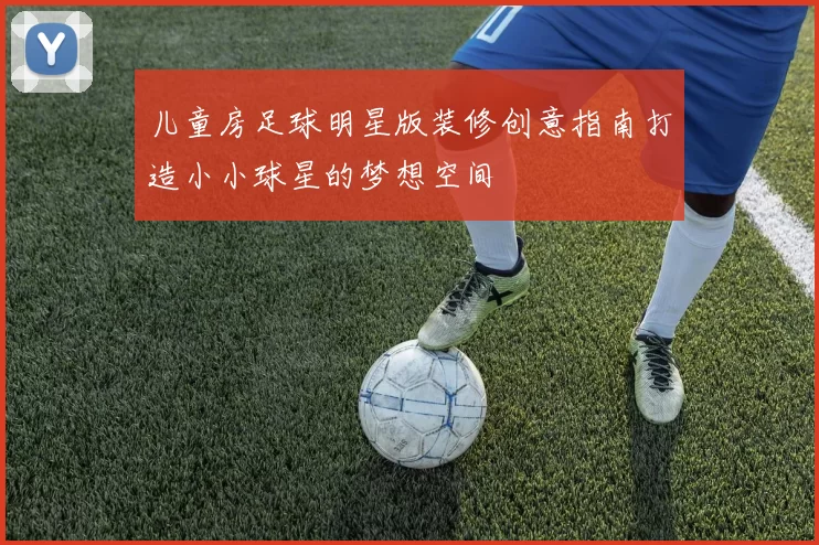 儿童房足球明星版装修创意指南打造小小球星的梦想空间