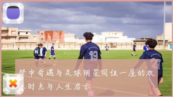 梦中奇遇与足球明星同住一屋的欢乐时光与人生启示