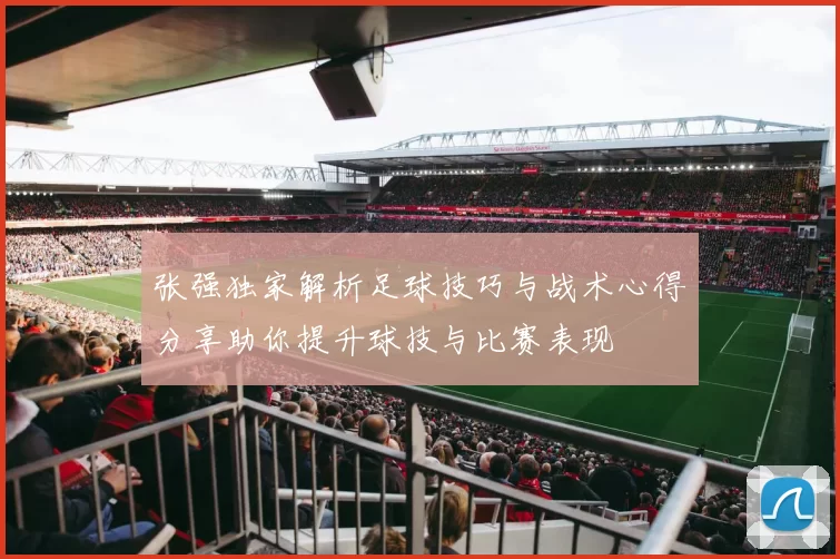 张强独家解析足球技巧与战术心得分享助你提升球技与比赛表现