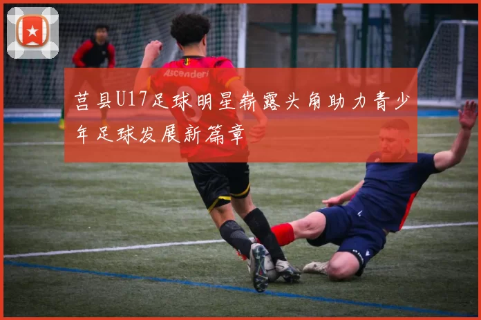 莒县U17足球明星崭露头角助力青少年足球发展新篇章