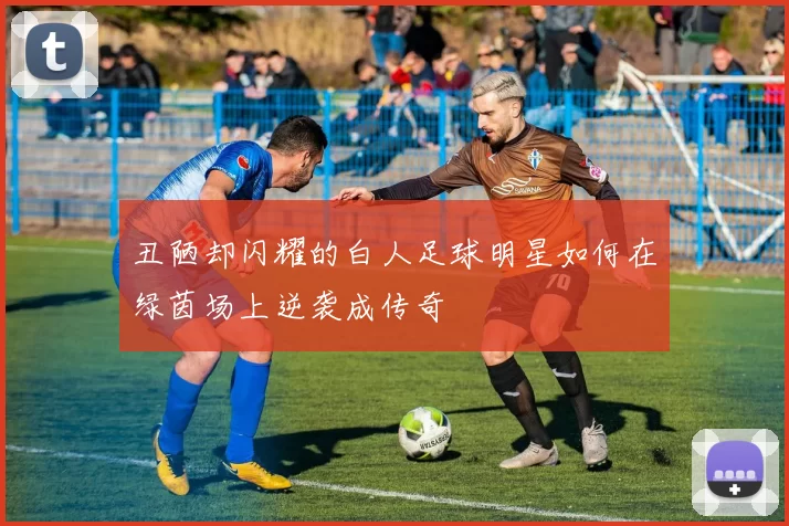 丑陋却闪耀的白人足球明星如何在绿茵场上逆袭成传奇