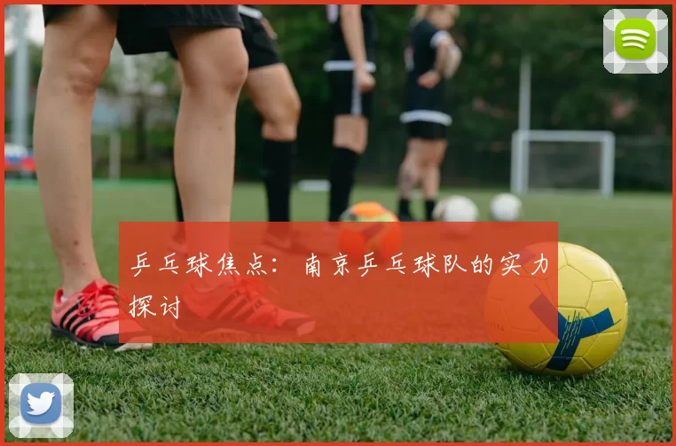 乒乓球焦点：南京乒乓球队的实力探讨