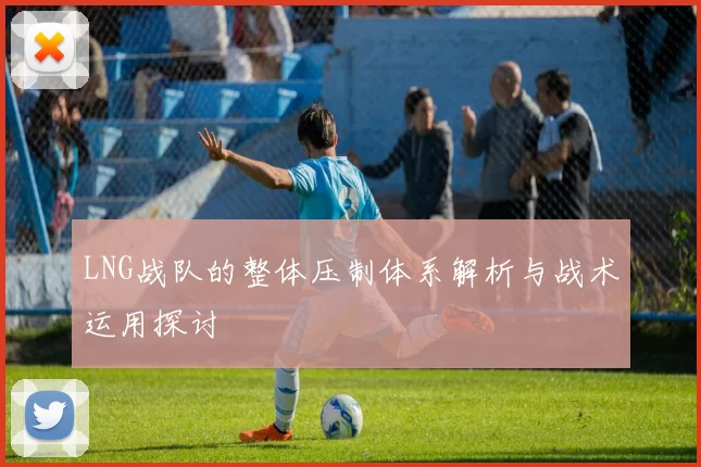LNG战队的整体压制体系解析与战术运用探讨
