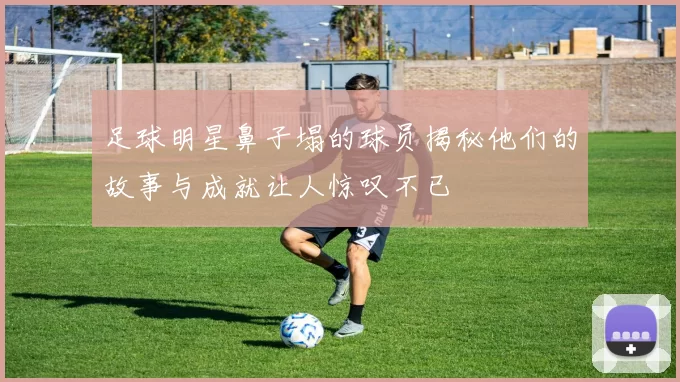 足球明星鼻子塌的球员揭秘他们的故事与成就让人惊叹不已