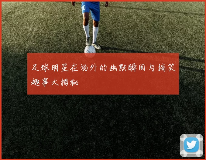 足球明星在场外的幽默瞬间与搞笑趣事大揭秘