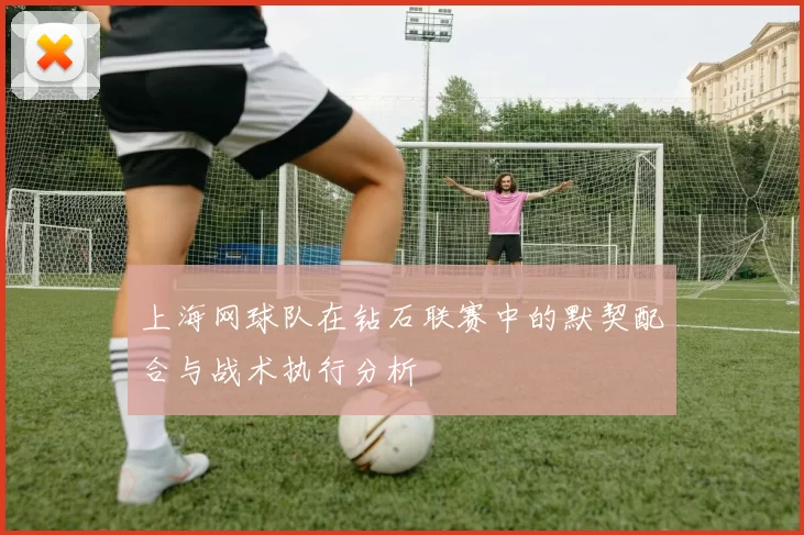 上海网球队在钻石联赛中的默契配合与战术执行分析