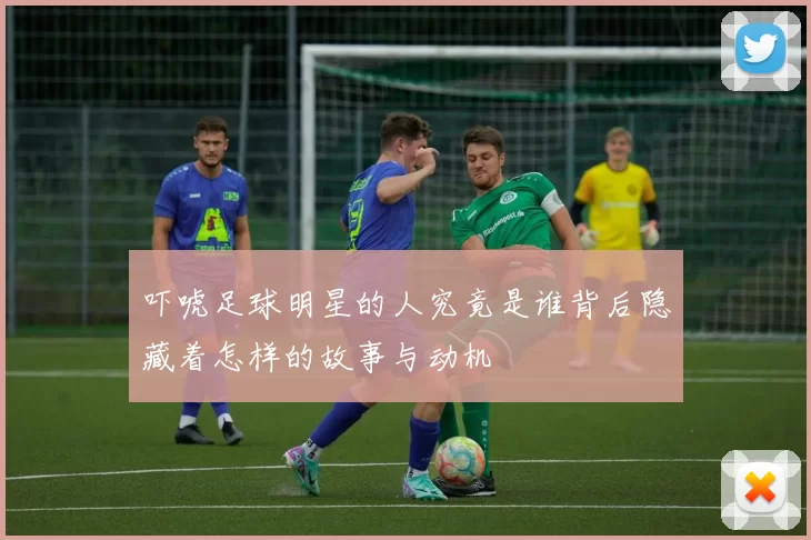 吓唬足球明星的人究竟是谁背后隐藏着怎样的故事与动机