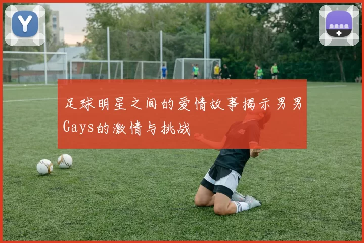 足球明星之间的爱情故事揭示男男Gays的激情与挑战