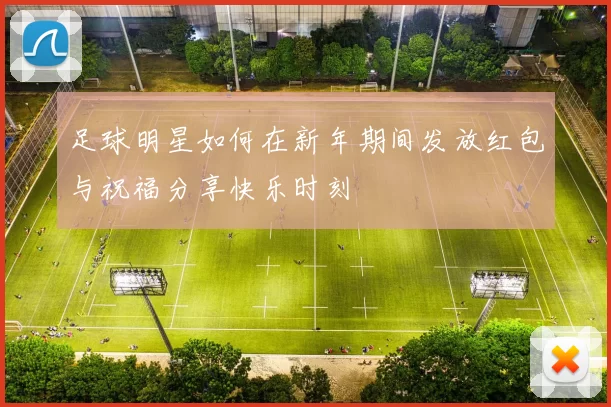 足球明星如何在新年期间发放红包与祝福分享快乐时刻