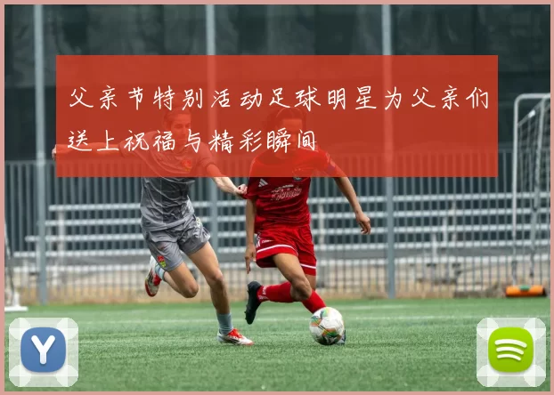 父亲节特别活动足球明星为父亲们送上祝福与精彩瞬间
