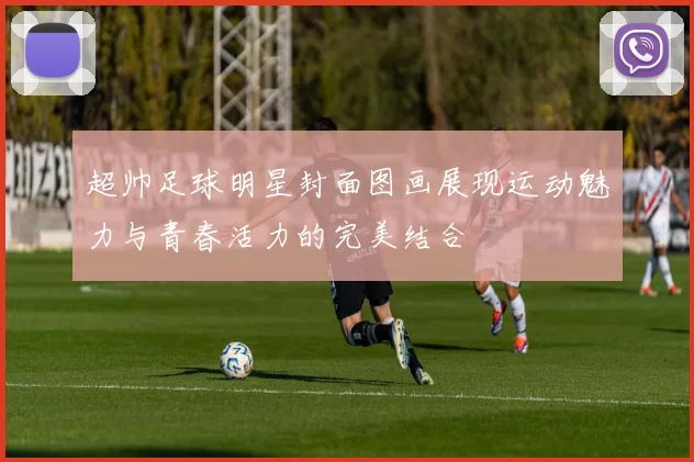 超帅足球明星封面图画展现运动魅力与青春活力的完美结合
