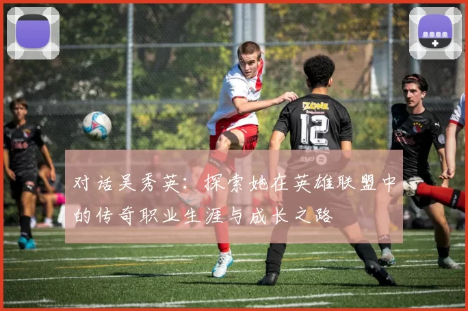 对话吴秀英：探索她在英雄联盟中的传奇职业生涯与成长之路