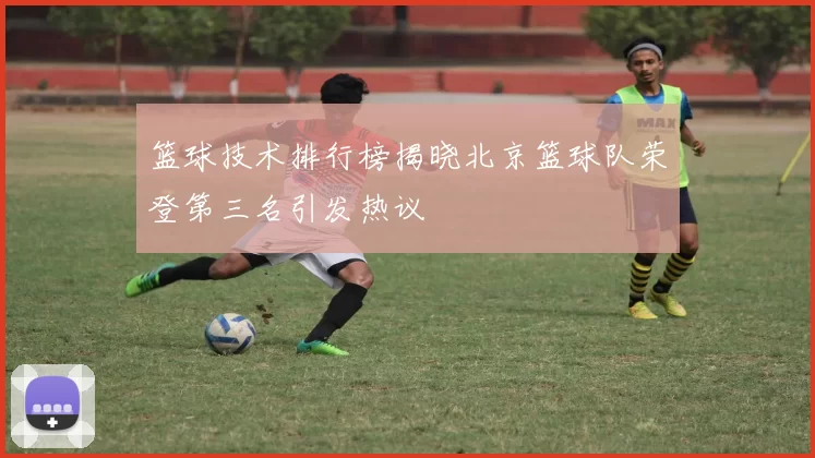 篮球技术排行榜揭晓北京篮球队荣登第三名引发热议
