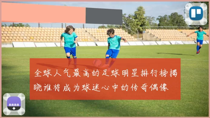 全球人气最高的足球明星排行榜揭晓谁将成为球迷心中的传奇偶像