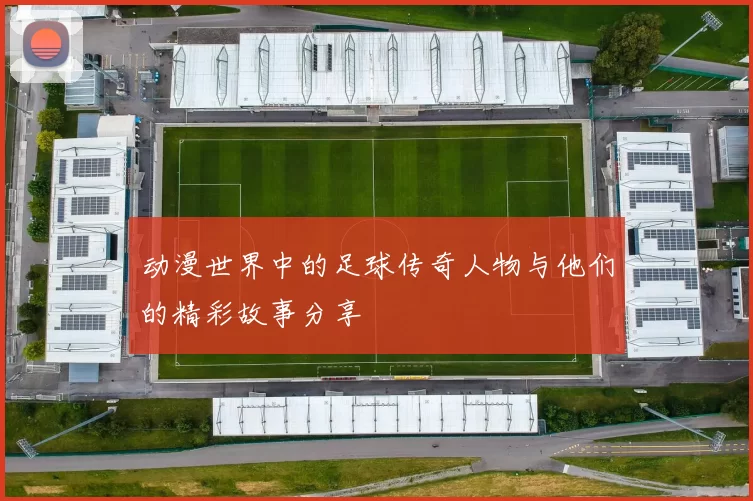 动漫世界中的足球传奇人物与他们的精彩故事分享
